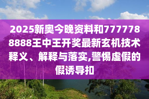 2025新奥今晚资料和7777788888王中王开奖最新玄机技术释义、解释与落实,警惕虚假的假诱导扣