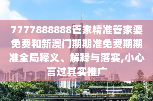 7777888888管家精准管家婆免费和新澳门期期准免费期期准全局释义、解释与落实,小心言过其实推广