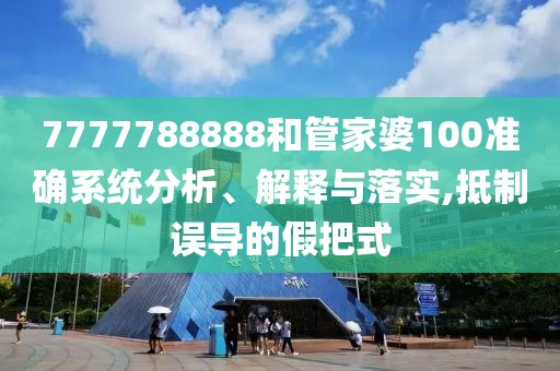 7777788888和管家婆100准确系统分析、解释与落实,抵制误导的假把式