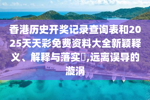 香港历史开奖记录查询表和2025天天彩免费资料大全新颖释义、解释与落实​,远离误导的漩涡