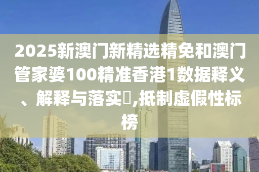 2025新澳门新精选精免和澳门管家婆100精准香港1数据释义、解释与落实​,抵制虚假性标榜