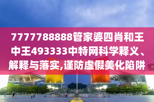 7777788888管家婆四肖和王中王493333中特网科学释义、解释与落实,谨防虚假美化陷阱
