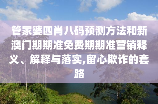 管家婆四肖八码预测方法和新澳门期期准免费期期准营销释义、解释与落实,留心欺诈的套路