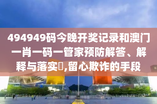 494949码今晚开奖记录和澳门一肖一码一管家预防解答、解释与落实​,留心欺诈的手段