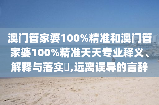 澳门管家婆100%精准和澳门管家婆100%精准天天专业释义、解释与落实​,远离误导的言辞