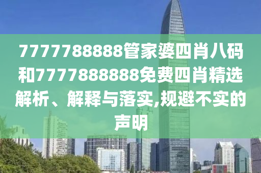 7777788888管家婆四肖八码和7777888888免费四肖精选解析、解释与落实,规避不实的声明