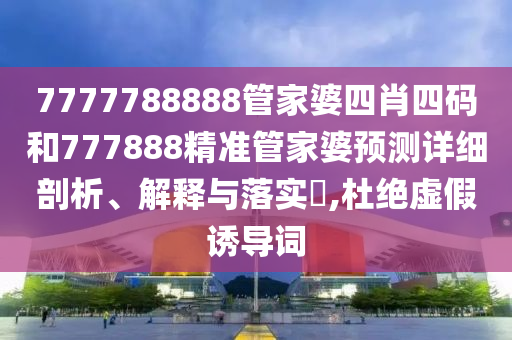 7777788888管家婆四肖四码和777888精准管家婆预测详细剖析、解释与落实​,杜绝虚假诱导词