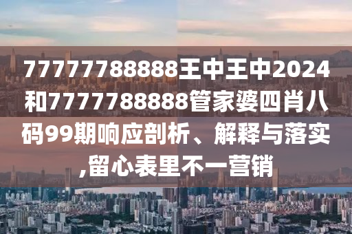 77777788888王中王中2024和7777788888管家婆四肖八码99期响应剖析、解释与落实,留心表里不一营销