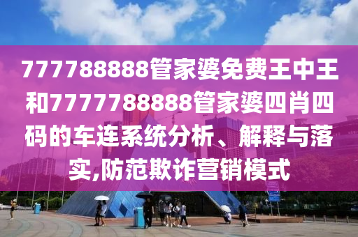 777788888管家婆免费王中王和7777788888管家婆四肖四码的车连系统分析、解释与落实,防范欺诈营销模式