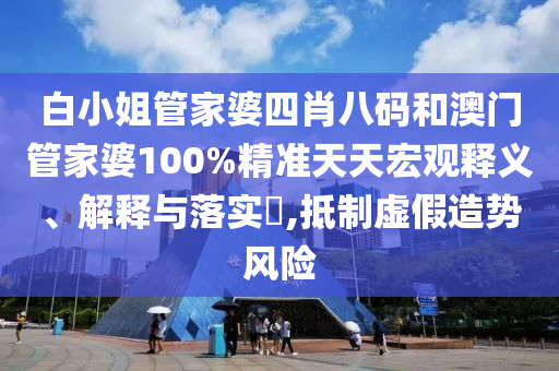 白小姐管家婆四肖八码和澳门管家婆100%精准天天宏观释义、解释与落实​,抵制虚假造势风险