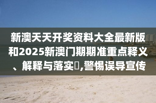 新澳天天开奖资料大全最新版和2025新澳门期期准重点释义、解释与落实​,警惕误导宣传