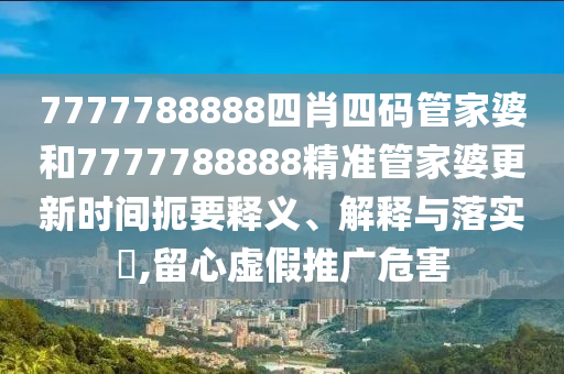 7777788888四肖四码管家婆和7777788888精准管家婆更新时间扼要释义、解释与落实​,留心虚假推广危害