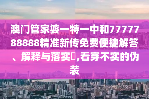 澳门管家婆一特一中和7777788888精准新传免费便捷解答、解释与落实​,看穿不实的伪装