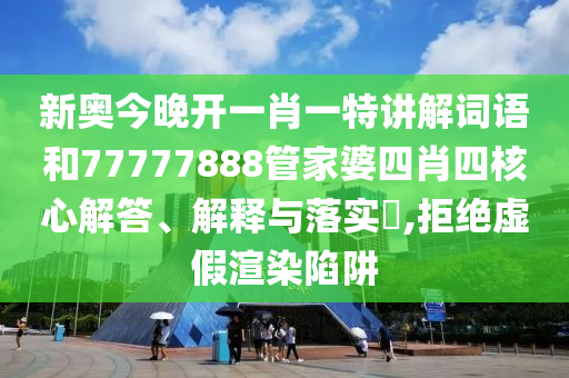 新奥今晚开一肖一特讲解词语和77777888管家婆四肖四核心解答、解释与落实​,拒绝虚假渲染陷阱