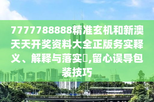 7777788888精准玄机和新澳天天开奖资料大全正版务实释义、解释与落实​,留心误导包装技巧