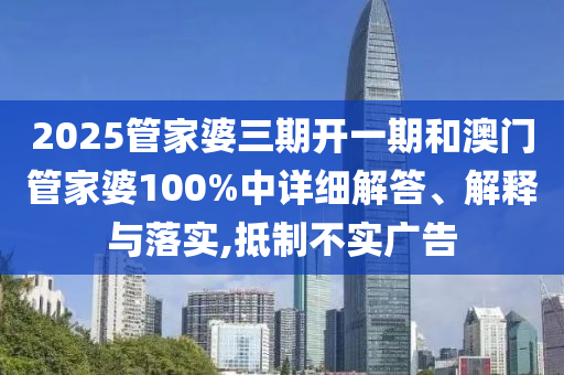 2025管家婆三期开一期和澳门管家婆100%中详细解答、解释与落实,抵制不实广告