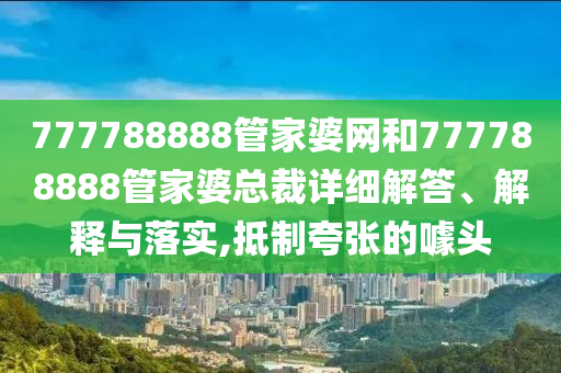 777788888管家婆网和777788888管家婆总裁详细解答、解释与落实,抵制夸张的噱头