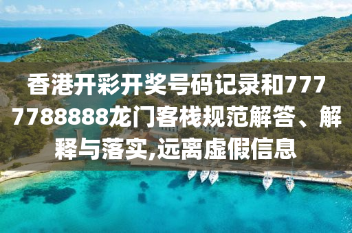 香港开彩开奖号码记录和7777788888龙门客栈规范解答、解释与落实,远离虚假信息