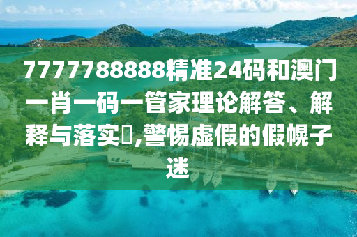 7777788888精准24码和澳门一肖一码一管家理论解答、解释与落实​,警惕虚假的假幌子迷