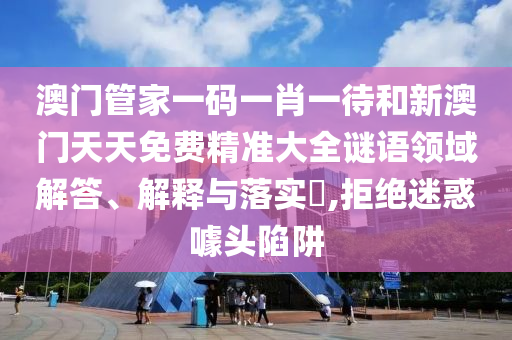 澳门管家一码一肖一待和新澳门天天免费精准大全谜语领域解答、解释与落实​,拒绝迷惑噱头陷阱