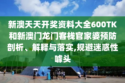 新澳天天开奖资料大全600TK和新澳门龙门客栈官家婆预防剖析、解释与落实,规避迷惑性噱头
