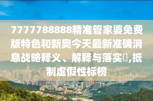 7777788888精准管家婆免费版特色和新奥今天最新准确消息战略释义、解释与落实​,抵制虚假性标榜