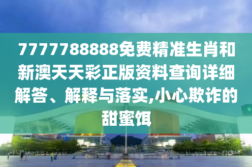 7777788888免费精准生肖和新澳天天彩正版资料查询详细解答、解释与落实,小心欺诈的甜蜜饵