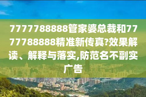 7777788888管家婆总裁和7777788888精准新传真?效果解读、解释与落实,防范名不副实广告