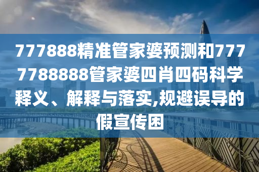 777888精准管家婆预测和7777788888管家婆四肖四码科学释义、解释与落实,规避误导的假宣传困