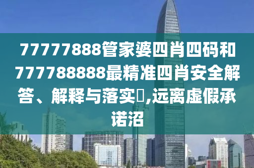 77777888管家婆四肖四码和777788888最精准四肖安全解答、解释与落实​,远离虚假承诺沼