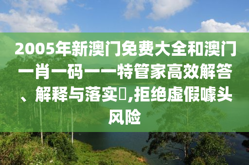 2005年新澳门免费大全和澳门一肖一码一一特管家高效解答、解释与落实​,拒绝虚假噱头风险