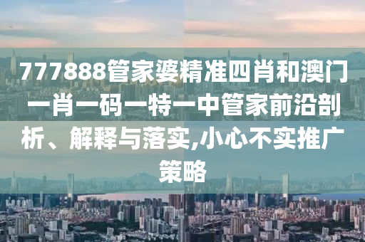 777888管家婆精准四肖和澳门一肖一码一特一中管家前沿剖析、解释与落实,小心不实推广策略