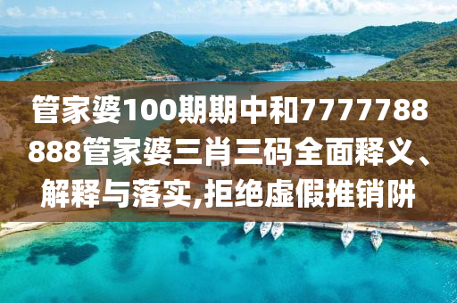 管家婆100期期中和7777788888管家婆三肖三码全面释义、解释与落实,拒绝虚假推销阱