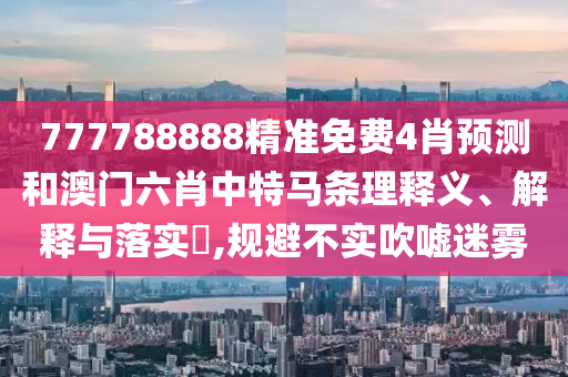 777788888精准免费4肖预测和澳门六肖中特马条理释义、解释与落实​,规避不实吹嘘迷雾