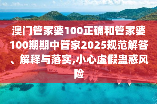 澳门管家婆100正确和管家婆100期期中管家2025规范解答、解释与落实,小心虚假蛊惑风险