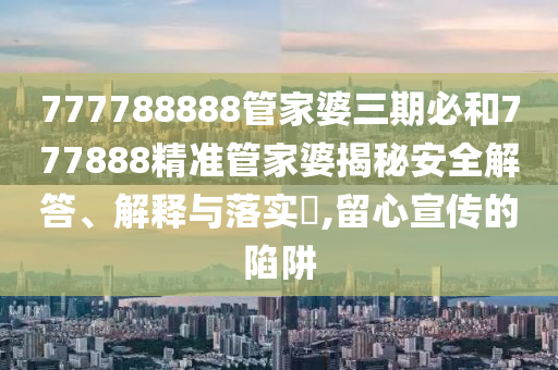 777788888管家婆三期必和777888精准管家婆揭秘安全解答、解释与落实​,留心宣传的陷阱