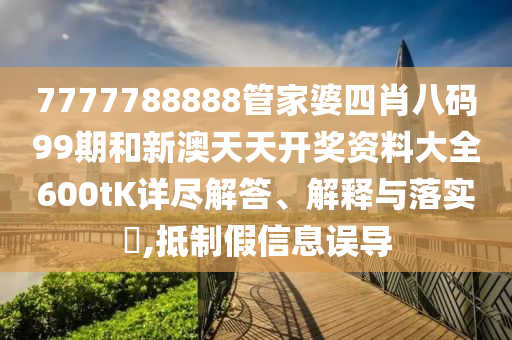7777788888管家婆四肖八码99期和新澳天天开奖资料大全600tK详尽解答、解释与落实​,抵制假信息误导