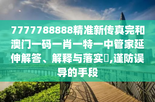 7777788888精准新传真完和澳门一码一肖一特一中管家延伸解答、解释与落实​,谨防误导的手段
