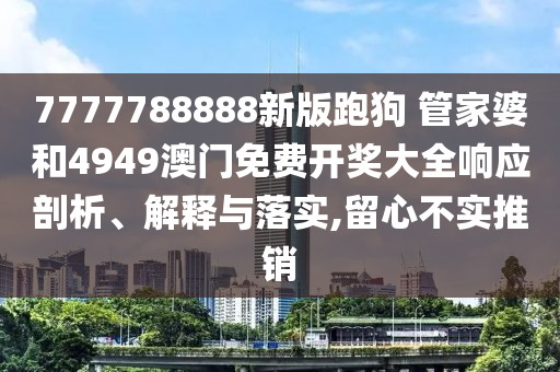 7777788888新版跑狗 管家婆和4949澳门免费开奖大全响应剖析、解释与落实,留心不实推销