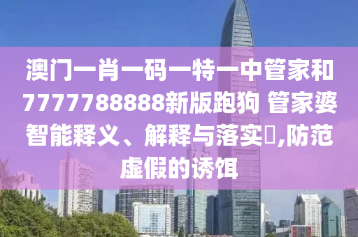 澳门一肖一码一特一中管家和7777788888新版跑狗 管家婆智能释义、解释与落实​,防范虚假的诱饵