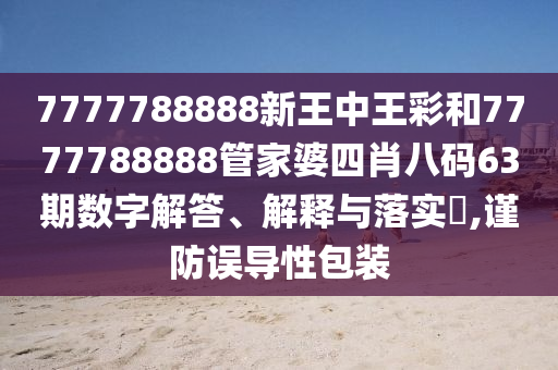 7777788888新王中王彩和7777788888管家婆四肖八码63期数字解答、解释与落实​,谨防误导性包装