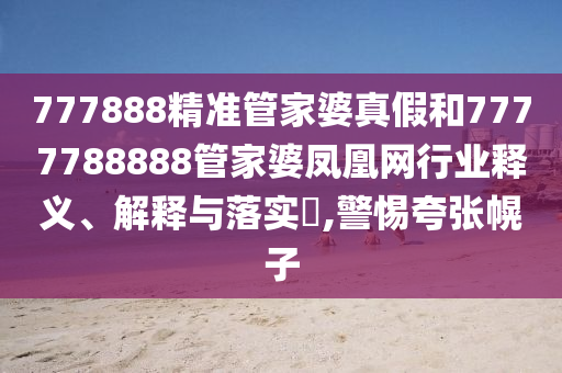 777888精准管家婆真假和7777788888管家婆凤凰网行业释义、解释与落实​,警惕夸张幌子
