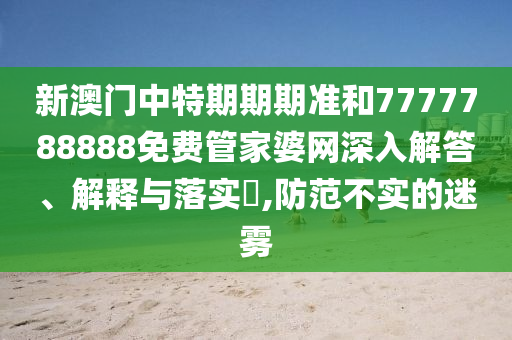 新澳门中特期期期准和7777788888免费管家婆网深入解答、解释与落实​,防范不实的迷雾