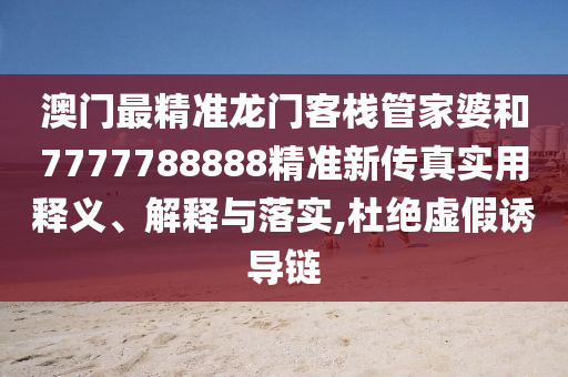 澳门最精准龙门客栈管家婆和7777788888精准新传真实用释义、解释与落实,杜绝虚假诱导链
