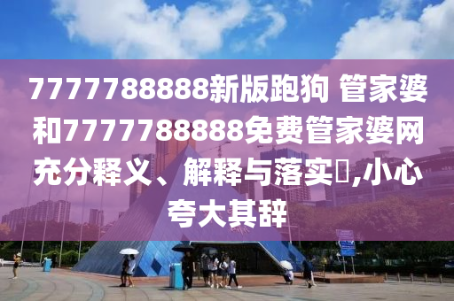 7777788888新版跑狗 管家婆和7777788888免费管家婆网充分释义、解释与落实​,小心夸大其辞
