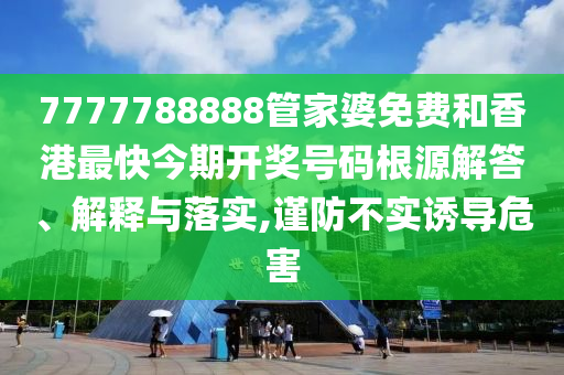 7777788888管家婆免费和香港最快今期开奖号码根源解答、解释与落实,谨防不实诱导危害