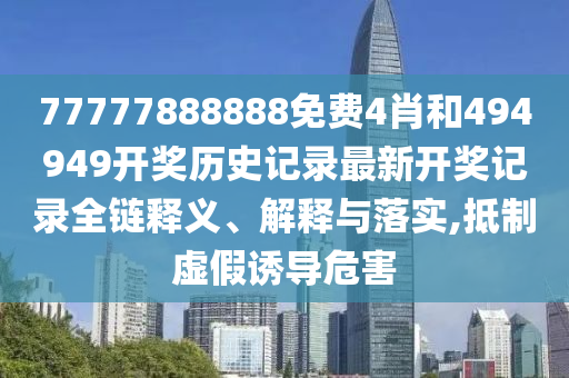 77777888888免费4肖和494949开奖历史记录最新开奖记录全链释义、解释与落实,抵制虚假诱导危害