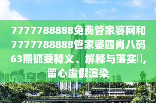 7777788888免费管家婆网和7777788888管家婆四肖八码63期扼要释义、解释与落实​,留心虚假渲染