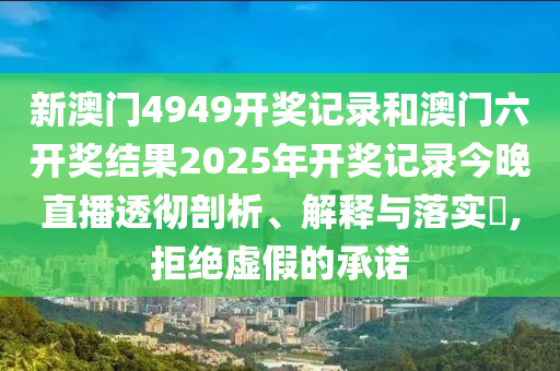 新澳门4949开奖记录和澳门六开奖结果2025年开奖记录今晚直播透彻剖析、解释与落实​,拒绝虚假的承诺