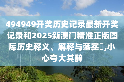 494949开奖历史记录最新开奖记录和2025新澳门精准正版图库历史释义、解释与落实​,小心夸大其辞